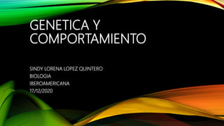 GENETICA Y
COMPORTAMIENTO
SINDY LORENA LOPEZ QUINTERO
BIOLOGIA
IBEROAMERICANA
17/12/2020
 