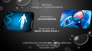 BIOLOGÍA
GENÉTICA Y COMPORTAMIENTO
Presentado a:
OSCAR RODRIGUEZ
Presentado por:
MELISA VIVIANA ROJAS J.
CORPORACIÓN UNIVERSITARIA IBEROAMERICANA
PSICOLOGÍA VIRTUAL
DICIEMBRE 2020
 