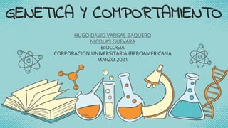 GENETICA Y COMPORTAMIENTO
HUGO DAVID VARGAS BAQUERO
NICOLAS GUEVARA
BIOLOGIA
CORPORACION UNIVERSITARIA IBEROAMERICANA
MARZO 2021
 