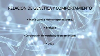 RELACION DE GENETICA Y COMPORTAMIENTO
• María Camila Montenegro Bejarano.
• Biología
• Corporación Universitaria Iberoamericana
• 2021
 