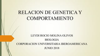 RELACION DE GENETICA Y
COMPORTAMIENTO
LEYDI ROCIO MOLINA OLIVOS
BIOLOGIA
CORPORACION UNIVERSITARIA IBEROAMERICANA
JUNIO 2018
 
