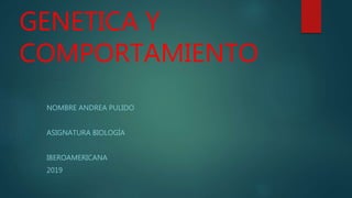 GENETICA Y
COMPORTAMIENTO
NOMBRE ANDREA PULIDO
ASIGNATURA BIOLOGÍA
IBEROAMERICANA
2019
 