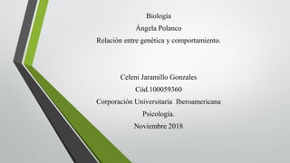 Biología
Ángela Polanco
Relación entre genética y comportamiento.
Celeni Jaramillo Gonzales
Cód.100059360
Corporación Universitaria Iberoamericana
Psicología.
Noviembre 2018
 
