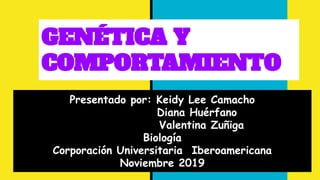 GENÉTICA Y
COMPORTAMIENTO
Presentado por: Keidy Lee Camacho
Diana Huérfano
Valentina Zuñiga
Biología
Corporación Universitaria Iberoamericana
Noviembre 2019
 