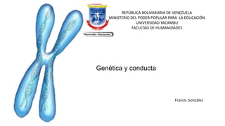REPÚBLICA BOLIVARIANA DE VENEZUELA
MINISTERIO DEL PODER POPULAR PARA LA EDUCACIÓN
UNIVERSIDAD YACAMBU
FACULTAD DE HUMANIDADES
Genética y conducta
Francis González
 