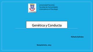 UniversidadYacambú
Facultad de Humanidades
Licenciatura en Psicología
Genética y Conducta
Rafaela Galindez
Barquisimeto, 2015
 