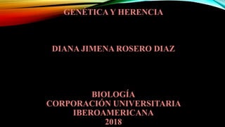 GENÉTICA Y HERENCIA
DIANA JIMENA ROSERO DIAZ
BIOLOGÍA
CORPORACIÓN UNIVERSITARIA
IBEROAMERICANA
2018
 