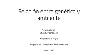 Relación entre genética y
ambiente
Presentado por:
Jhon Geyber Lopez
Asignatura: biología
Corporación universitaria iberoamericana
Mayo 2020
 