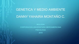 GENETICA Y MEDIO AMBIENTE
DANNY YAHAIRA MONTAÑO C.
BIOLOGIA
CORPORACION UNIVERSITARIA IBEROAMERICANA
PSICOLOGIA
2019
 