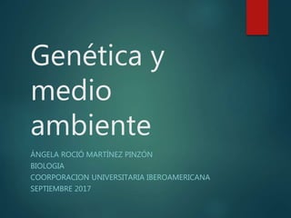 Genética y
medio
ambiente
ÁNGELA ROCIÓ MARTÍNEZ PINZÓN
BIOLOGIA
COORPORACION UNIVERSITARIA IBEROAMERICANA
SEPTIEMBRE 2017
 