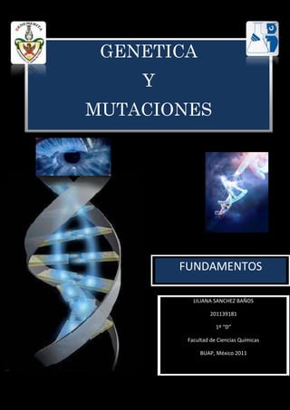 GENETICA
    Y
MUTACIONES




        FUNDAMENTOS

           LILIANA SANCHEZ BAÑOS

                  201139181

                    1º “D”

         Facultad de Ciencias Químicas

              BUAP, México 2011
 