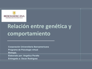 Relación entre genética y
comportamiento
Corporación Universitaria Iberoamericana
Programa de Psicología virtual
Biología.
Elaborado por: Angelica Peralta
Entregado a: Oscar Rodríguez
 