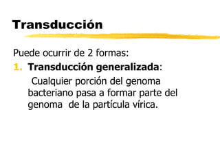 Transducción
Puede ocurrir de 2 formas:
1. Transducción generalizada:
Cualquier porción del genoma
bacteriano pasa a formar parte del
genoma de la partícula vírica.
 