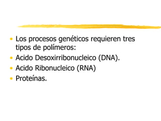 • Los procesos genéticos requieren tres
tipos de polímeros:
• Acido Desoxirribonucleico (DNA).
• Acido Ribonucleico (RNA)
• Proteínas.
 