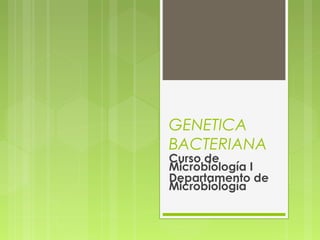 GENETICA
BACTERIANA
Curso de
Microbiología I
Departamento de
Microbiología
 