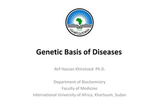 Genetic Basis of Diseases
           Atif Hassan Khirelsied  Ph.D.
           Atif H      Khi l i d Ph D

           Department of Biochemistry
           D              f Bi h i
                Faculty of Medicine
International University of Africa, Khartoum, Sudan
            l             f f        h          d
 