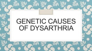 GENETIC CAUSES
OF DYSARTHRIA
 