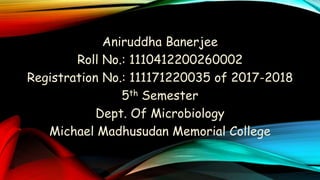 Aniruddha Banerjee
Roll No.: 1110412200260002
Registration No.: 111171220035 of 2017-2018
5th Semester
Dept. Of Microbiology
Michael Madhusudan Memorial College
 