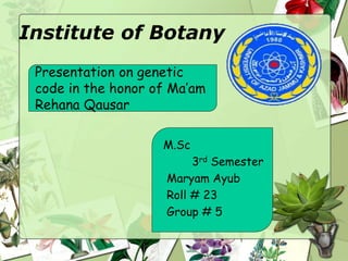 Institute of Botany
Presentation on genetic
code in the honor of Ma’am
Rehana Qausar
M.Sc
3rd Semester
Maryam Ayub
Roll # 23
Group # 5
 