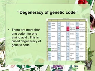 “Degeneracy of genetic code”
• There are more than
one codon for one
amino acid . This is
called degeneracy of
genetic code.
 