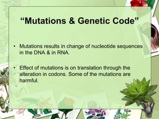 “Mutations & Genetic Code”
• Mutations results in change of nucleotide sequences
in the DNA & in RNA.
• Effect of mutations is on translation through the
alteration in codons. Some of the mutations are
harmful.
 