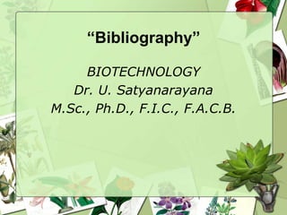 “Bibliography”
BIOTECHNOLOGY
Dr. U. Satyanarayana
M.Sc., Ph.D., F.I.C., F.A.C.B.
 