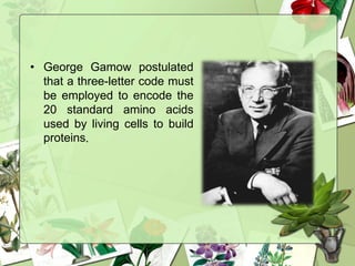 • George Gamow postulated
that a three-letter code must
be employed to encode the
20 standard amino acids
used by living cells to build
proteins.
 