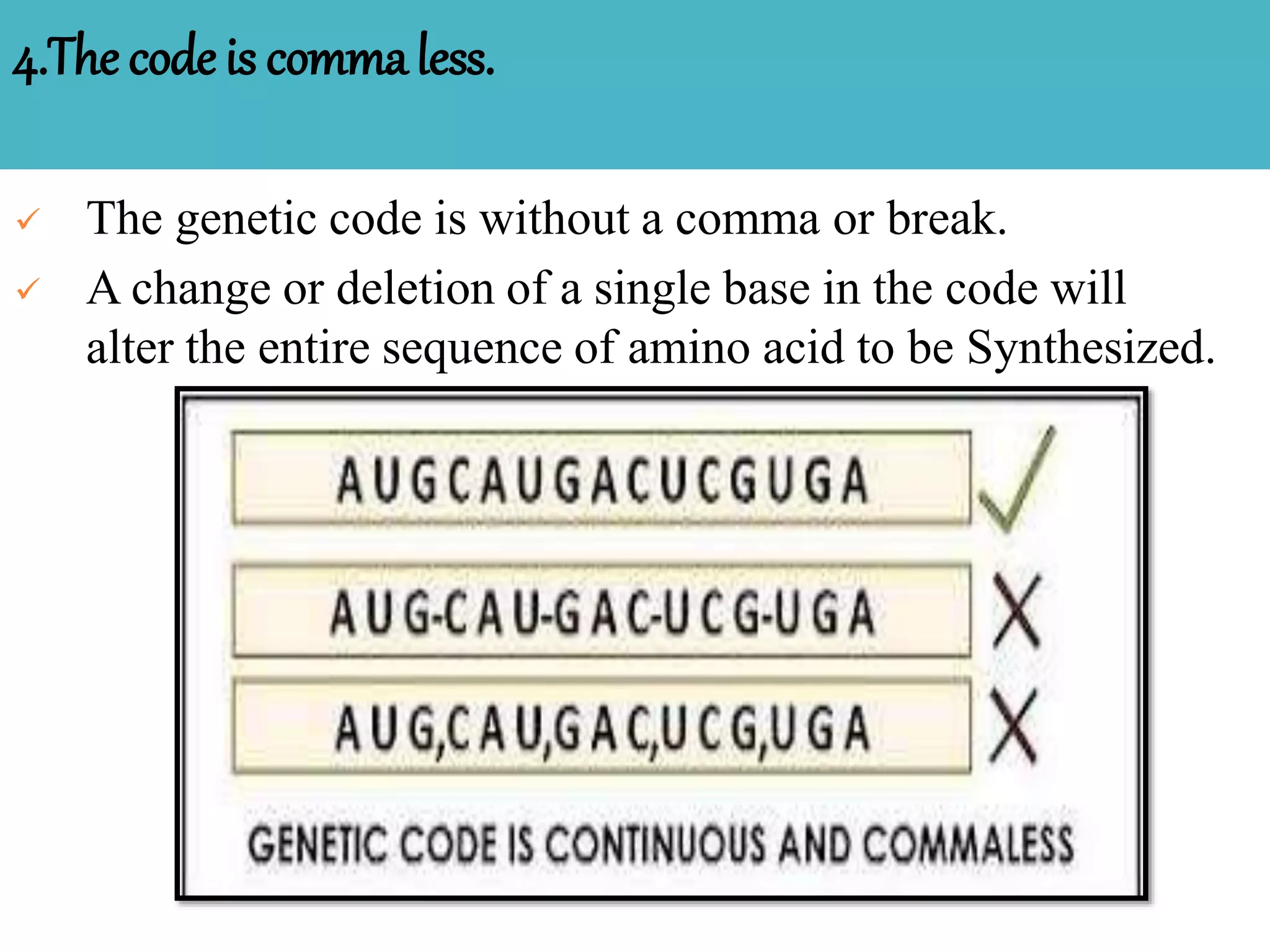 4.The code is commaless.
 The genetic code is without a comma or break.
 A change or deletion of a single base in the code will
alter the entire sequence of amino acid to be Synthesized.
 