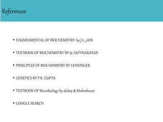 References
• FOUNDAMENTAL OF BIOCHEMISTRY by J.L. jAIN
• TEXTBOOK OF BIOCHEMISTRY BY U. SATYNARAYAN
• PRINCIPLES OF BIOCHEMISTRY BY LEHNINGER
• GENETICS BY P.K. GUPTA
• TEXTBOOK OF Microbiology by dubey & Maheshwari
• GOOGLE SEARCH
 