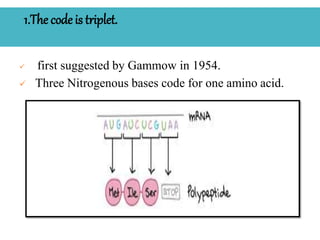 1.The code is triplet.
 first suggested by Gammow in 1954.
 Three Nitrogenous bases code for one amino acid.
 