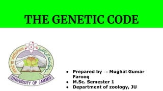 THE GENETIC CODE
● Prepared by → Mughal Gumar
Farooq
● M.Sc. Semester 1
● Department of zoology, JU
 