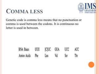 COMMA LESS
Genetic code is comma less means that no punctuation or
comma is used between the codons. It is continuous no
letter is used in between.
 