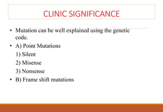CLINIC SIGNIFICANCE
• Mutation can be well explained using the genetic
code.
• A) Point Mutations
1) Silent
2) Misense
3) Nonsense
• B) Frame shift mutations
 