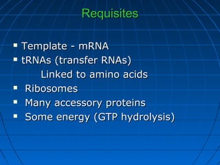 RequisitesRequisites
 Template - mRNATemplate - mRNA
 tRNAs (transfer RNAs)tRNAs (transfer RNAs)
Linked to amino acidsLinked to amino acids
 RibosomesRibosomes
 Many accessory proteinsMany accessory proteins
 Some energy (GTP hydrolysis)Some energy (GTP hydrolysis)
 