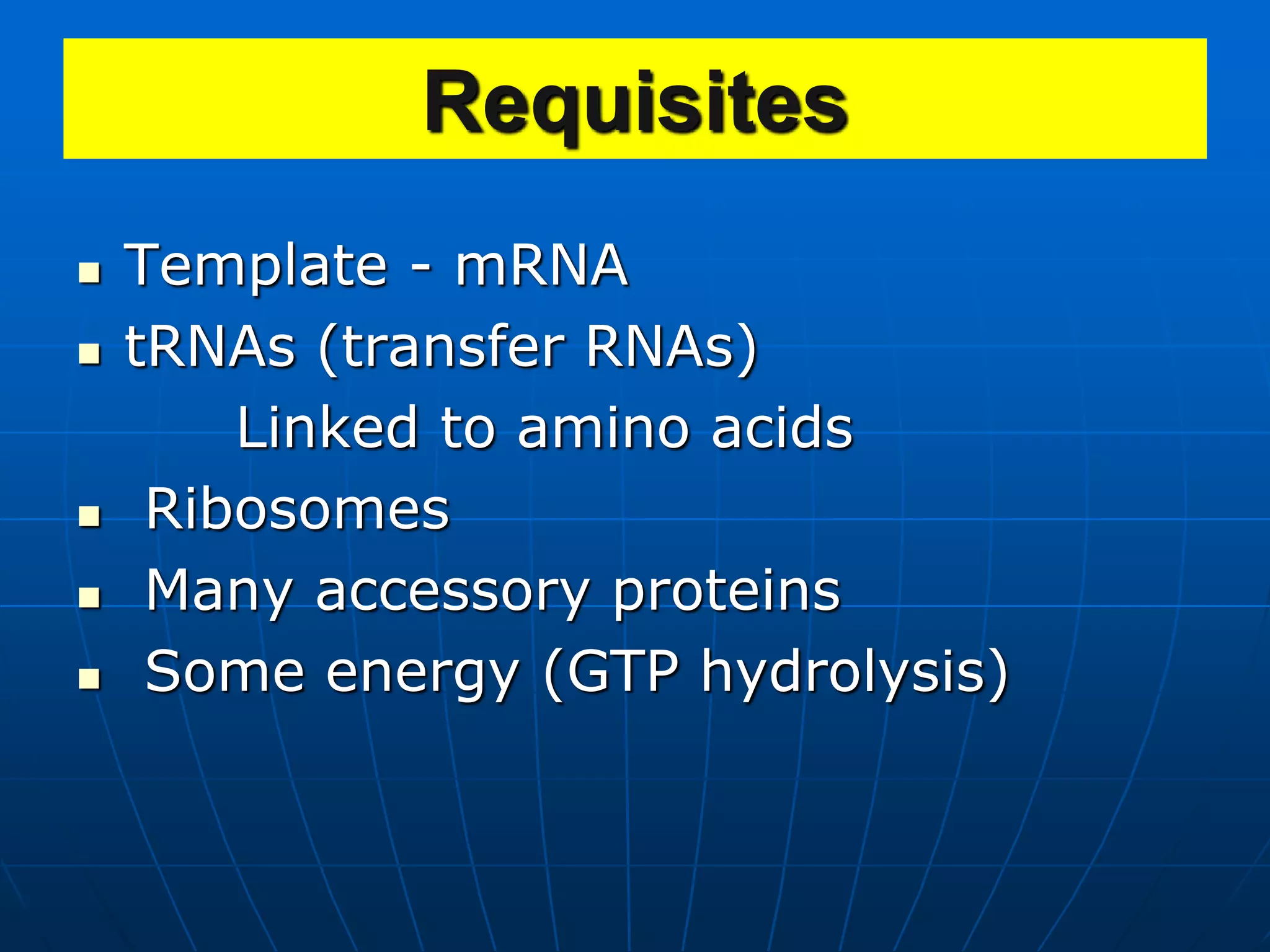 Requisites
 Template - mRNA
 tRNAs (transfer RNAs)
Linked to amino acids
 Ribosomes
 Many accessory proteins
 Some energy (GTP hydrolysis)
 