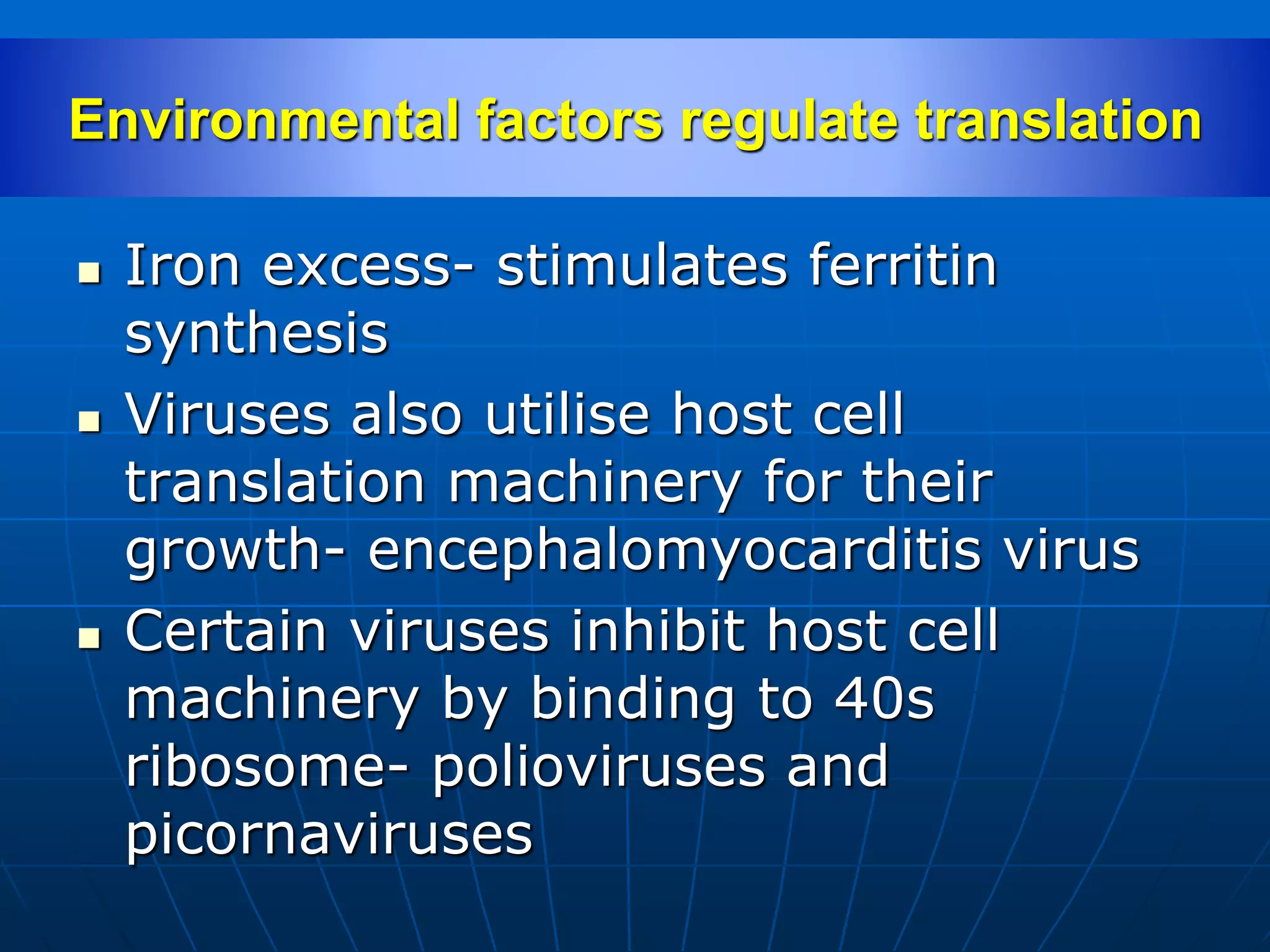 Environmental factors regulate translation
 Iron excess- stimulates ferritin
synthesis
 Viruses also utilise host cell
translation machinery for their
growth- encephalomyocarditis virus
 Certain viruses inhibit host cell
machinery by binding to 40s
ribosome- polioviruses and
picornaviruses
 