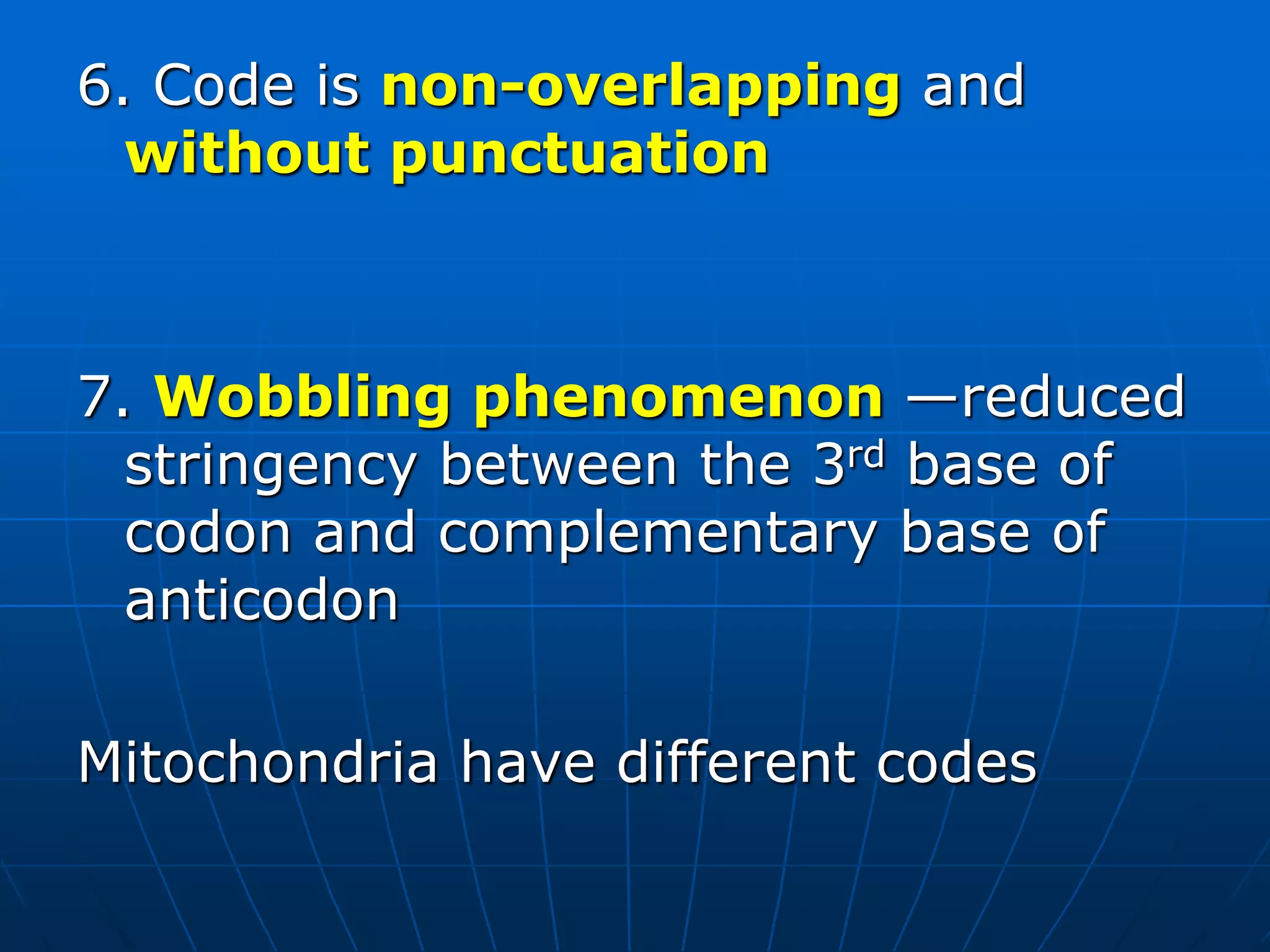 6. Code is non-overlapping and
without punctuation
7. Wobbling phenomenon —reduced
stringency between the 3rd base of
codon and complementary base of
anticodon
Mitochondria have different codes
 