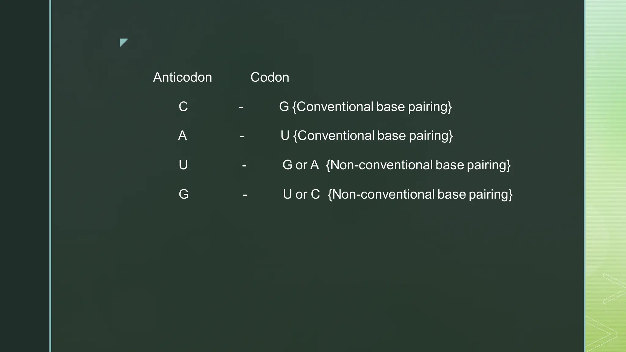 
Anticodon Codon
C - G {Conventional base pairing}
A - U {Conventional base pairing}
U - G or A {Non-conventional base pairing}
G - U or C {Non-conventional base pairing}
 