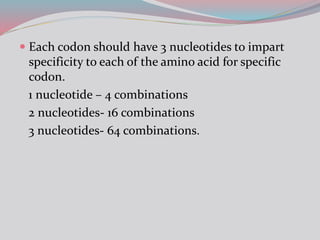  Each codon should have 3 nucleotides to impart
specificity to each of the amino acid for specific
codon.
1 nucleotide – 4 combinations
2 nucleotides- 16 combinations
3 nucleotides- 64 combinations.
 