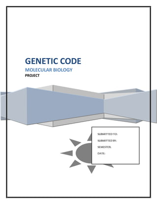 GENETIC CODE
MOLECULAR BIOLOGY
PROJECT
SUBMITTED TO:
SUBMITTED BY:
SEMESTER:
DATE:
 