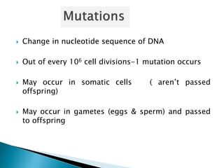  Change in nucleotide sequence of DNA
 Out of every 106 cell divisions-1 mutation occurs
 May occur in somatic cells ( aren’t passed
offspring)
 May occur in gametes (eggs & sperm) and passed
to offspring
 