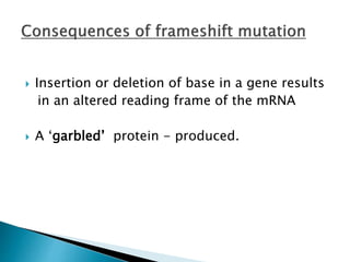  Insertion or deletion of base in a gene results
in an altered reading frame of the mRNA
 A ‘garbled’ protein - produced.
 