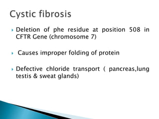  Deletion of phe residue at position 508 in
CFTR Gene (chromosome 7)
 Causes improper folding of protein
 Defective chloride transport ( pancreas,lung
testis & sweat glands)
 