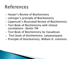  Harper’s Review of Biochemistry
 Lehniger’s principle of Biochemistry
 Lippincott’s Illustrated Review of Biochemistry
 Text Book of Biochemistry with clinical
correlations- Devlin TM
 Text Book of Biochemistry by Vasudevan
 Text book of biochemistry, satyanarayana
 Principle of biochemistry, William H. simmons.
 