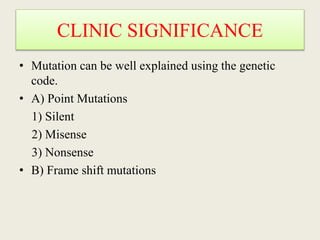 CLINIC SIGNIFICANCE
• Mutation can be well explained using the genetic
code.
• A) Point Mutations
1) Silent
2) Misense
3) Nonsense
• B) Frame shift mutations
 
