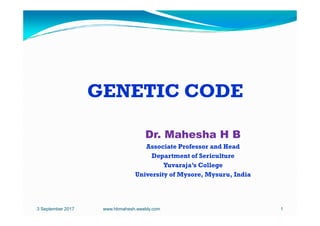 GENETIC CODE
Dr. Mahesha H B
Associate Professor and Head
Department of Sericulture
Yuvaraja’s College
University of Mysore, Mysuru, India
3 September 2017 1
www.hbmahesh.weebly.com
 