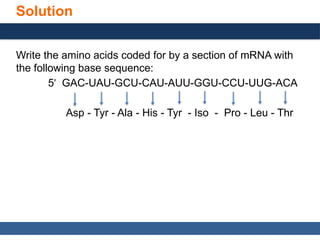General, Organic, and Biological Chemistry: Structures of Life, 5/e
Karen C. Timberlake
© 2016 Pearson Education, Inc.
Solution
Write the amino acids coded for by a section of mRNA with
the following base sequence:
5 GAC-UAU-GCU-CAU-AUU-GGU-CCU-UUG-ACA
ʹ
Asp - Tyr - Ala - His - Tyr - Iso - Pro - Leu - Thr
 