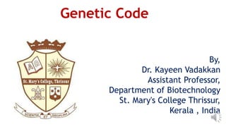 Genetic Code
By,
Dr. Kayeen Vadakkan
Assistant Professor,
Department of Biotechnology
St. Mary's College Thrissur,
Kerala , India
 