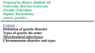Prepared by Hamze Abdilahi Ali
University: Red Sea University
Faculty: Education
Depart; Bochemistry
course; genetics
Contect
Definition of genetic disorder
Types of genetic dis order
Mitochondrial inheritance
Chrommosome disorder and types
 