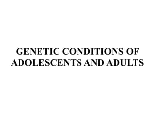 GENETIC CONDITIONS OF
ADOLESCENTS AND ADULTS
 